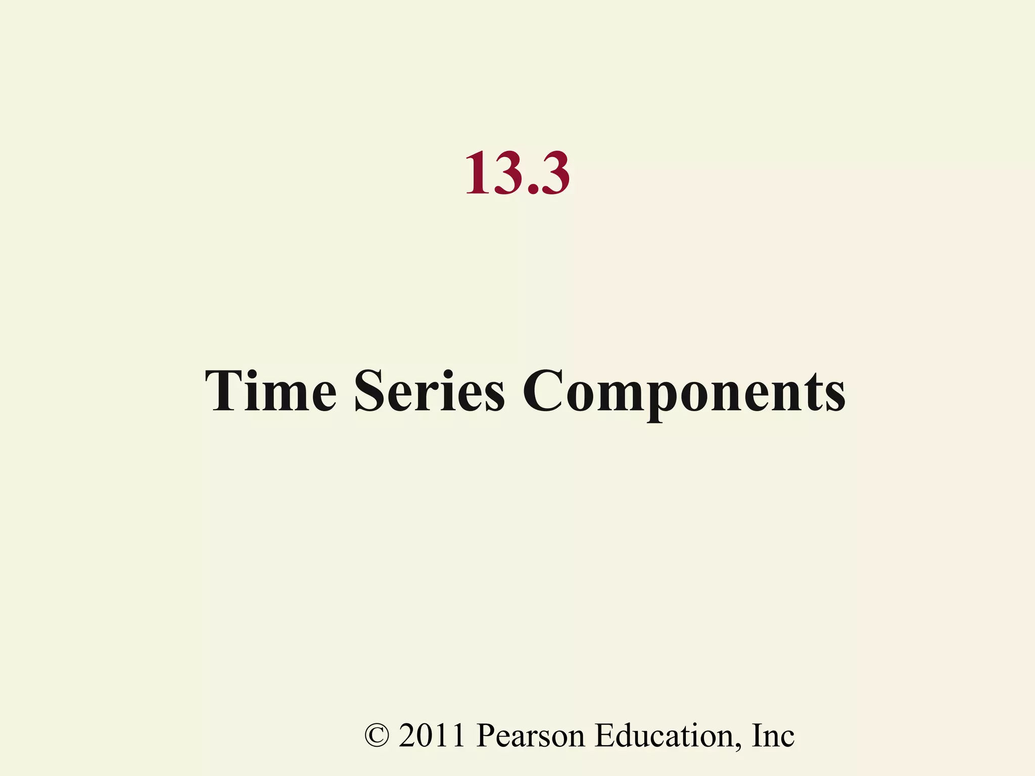 13.3
Time Series Components

© 2011 Pearson Education, Inc

 