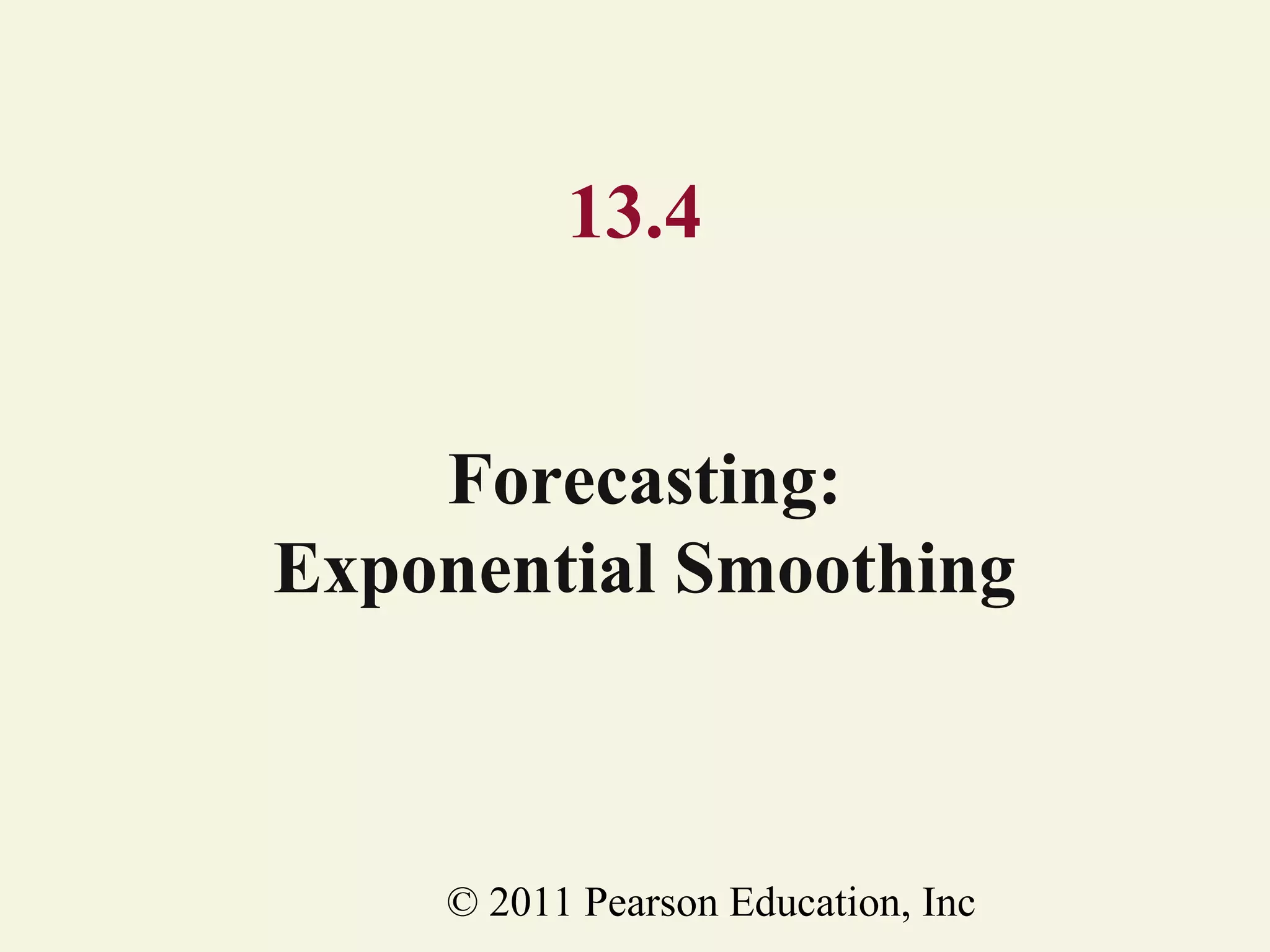 13.4
Forecasting:
Exponential Smoothing

© 2011 Pearson Education, Inc

 