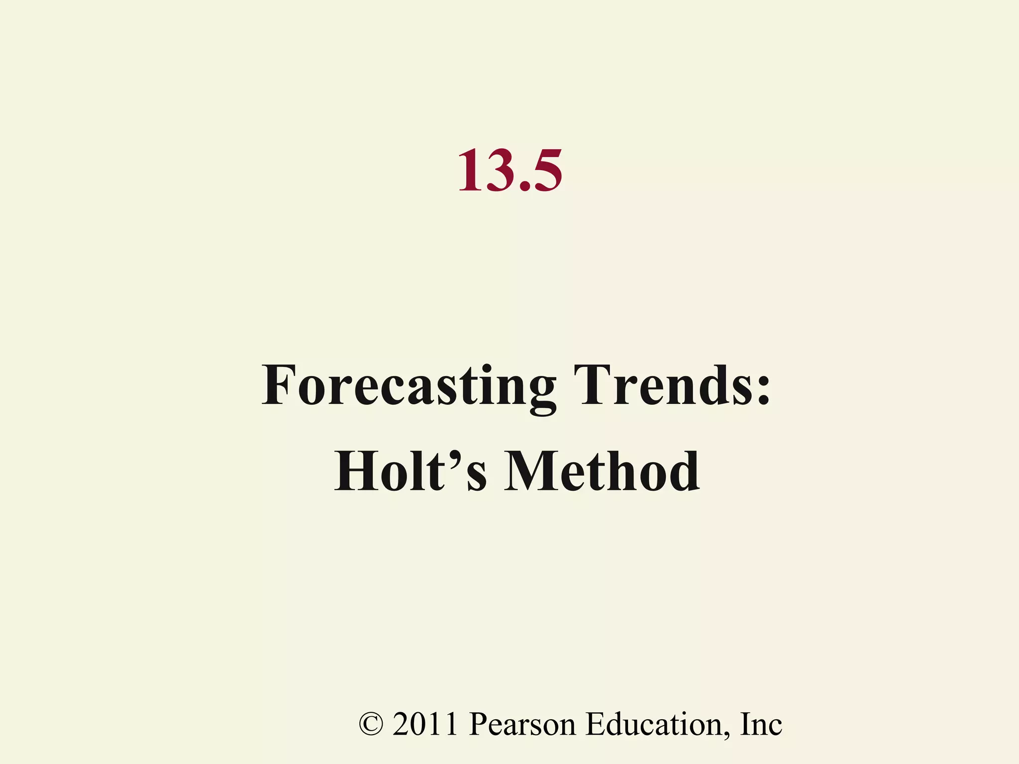 13.5
Forecasting Trends:
Holt’s Method

© 2011 Pearson Education, Inc

 