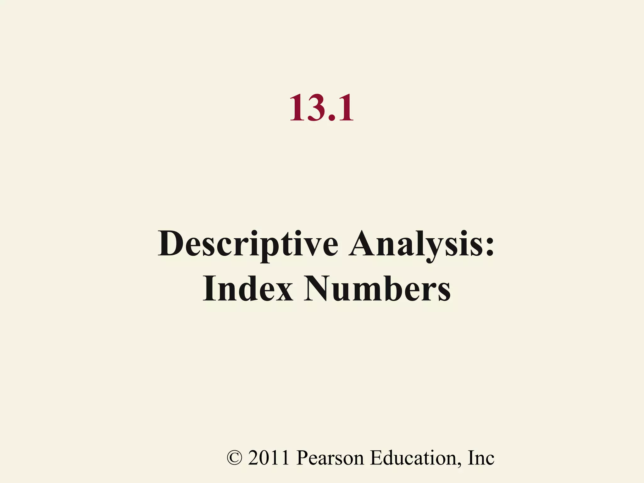 13.1
Descriptive Analysis:
Index Numbers

© 2011 Pearson Education, Inc

 