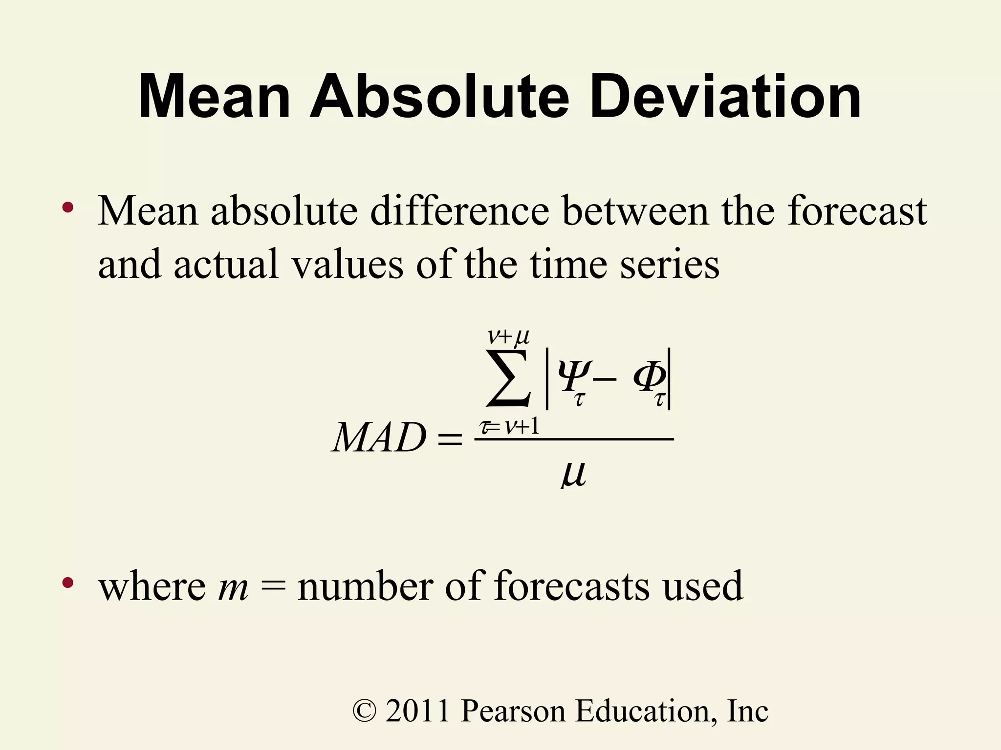 Mean Absolute Deviation
• Mean absolute difference between the forecast
and actual values of the time series
ν+ µ

MAD =

∑ Ψ− Φ

τ= ν+1

τ

τ

µ

• where m = number of forecasts used
© 2011 Pearson Education, Inc

 