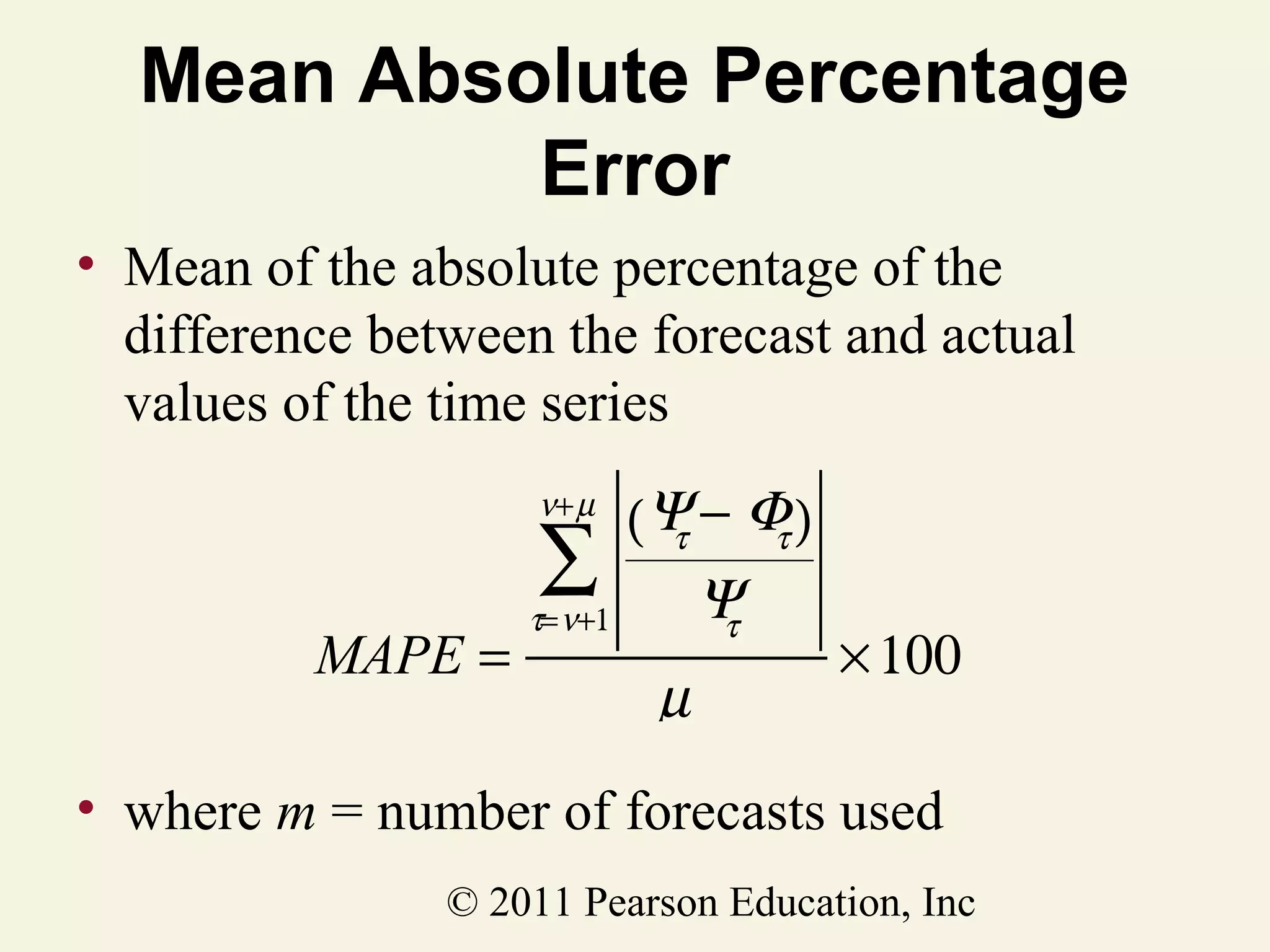 Mean Absolute Percentage
Error
• Mean of the absolute percentage of the
difference between the forecast and actual
values of the time series
(Ψ − Φ )
τ
τ
∑ Ψ
τ= ν+1
τ
ν+ µ

MAPE =

µ

× 100

• where m = number of forecasts used
© 2011 Pearson Education, Inc

 