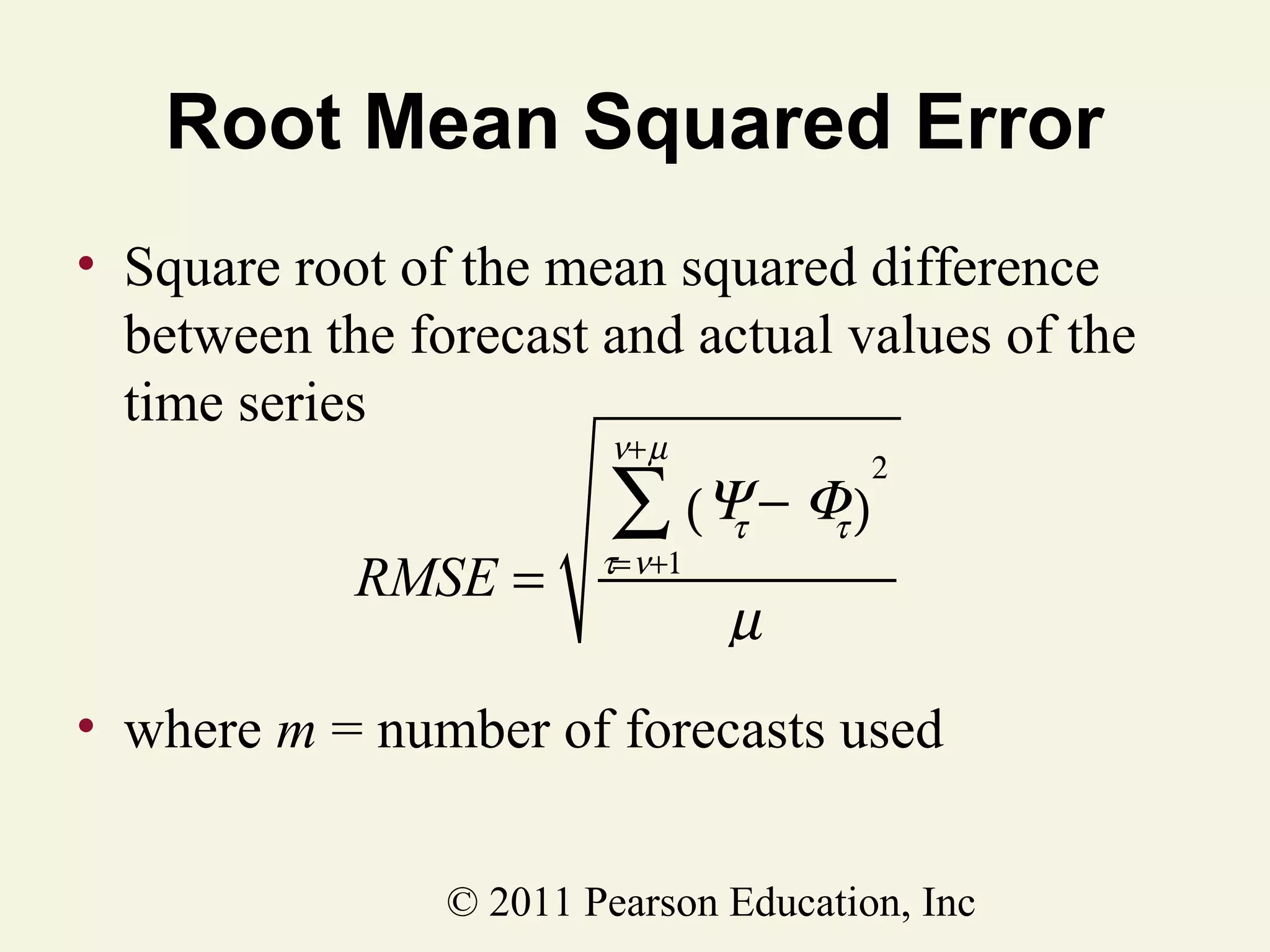 Root Mean Squared Error
• Square root of the mean squared difference
between the forecast and actual values of the
time series
ν+ µ

RMSE =

∑ (Ψ − Φ )

τ= ν+1

τ

2

τ

µ

• where m = number of forecasts used
© 2011 Pearson Education, Inc

 