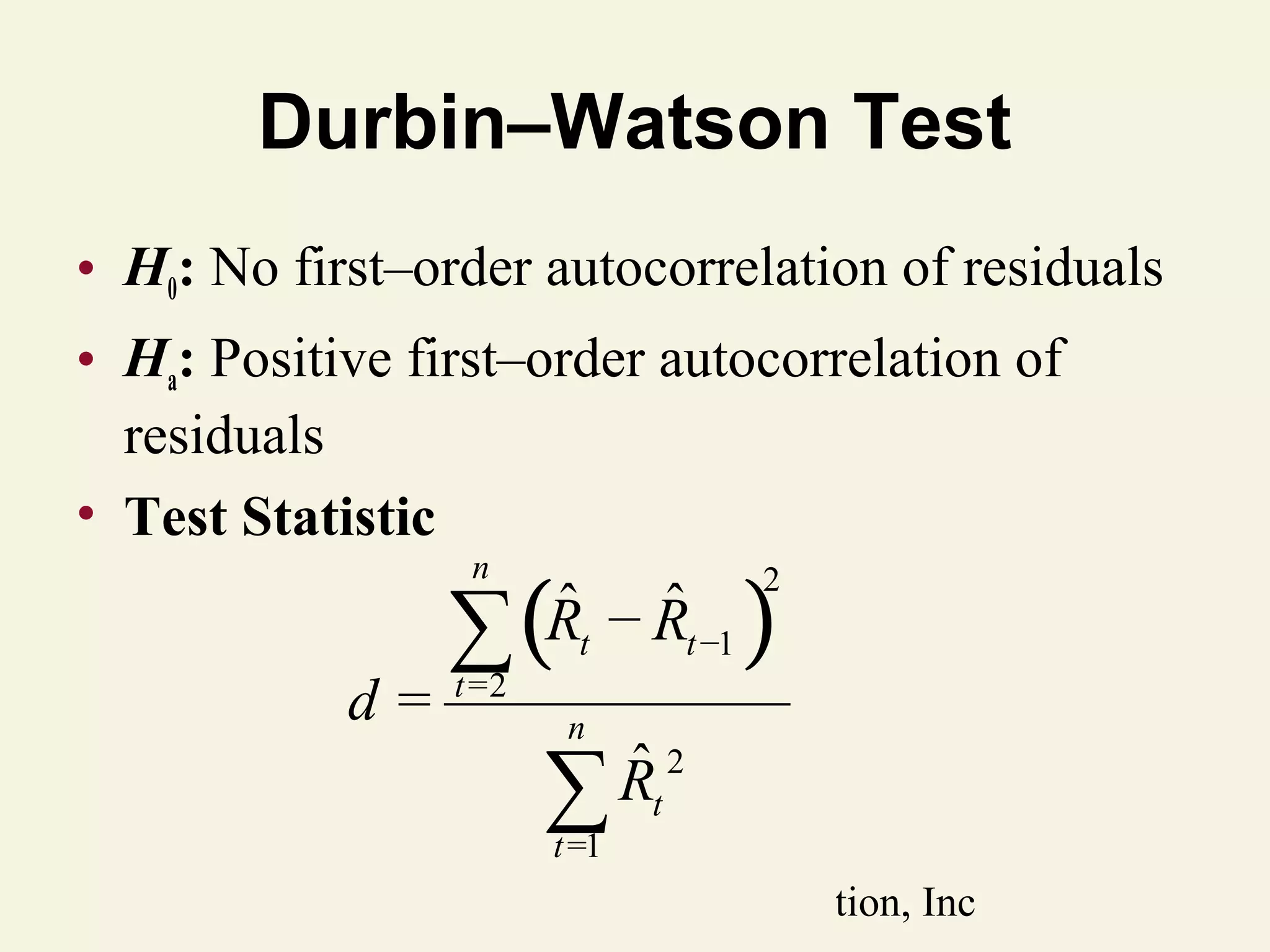 Durbin–Watson Test
• H0: No first–order autocorrelation of residuals
• Ha: Positive first–order autocorrelation of
residuals
• Test Statistic

∑(
n

d=

ˆ ˆ
Rt − Rt −1

t =2

)

2

n

ˆ2
∑ Rt
t =1

© 2011 Pearson Education, Inc

 