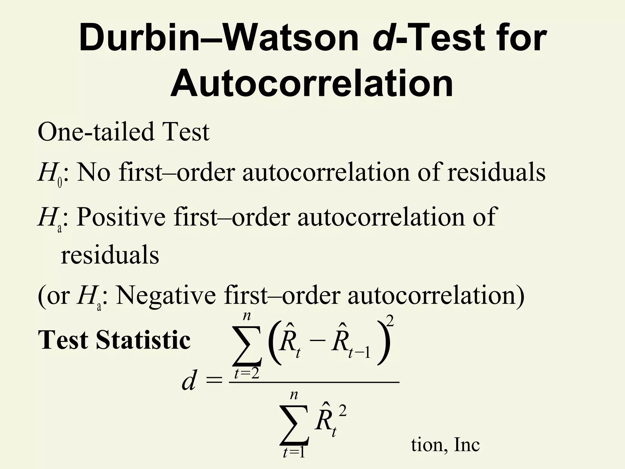 Durbin–Watson d-Test for
Autocorrelation
One-tailed Test
H0: No first–order autocorrelation of residuals
Ha: Positive first–order autocorrelation of
residuals
(or Ha: Negative first–order autocorrelation)

∑(
n

Test Statistic

d=

ˆ ˆ
Rt − Rt −1

t =2

)

2

n

ˆ2
∑ Rt

© 2011tPearson Education, Inc
=1

 