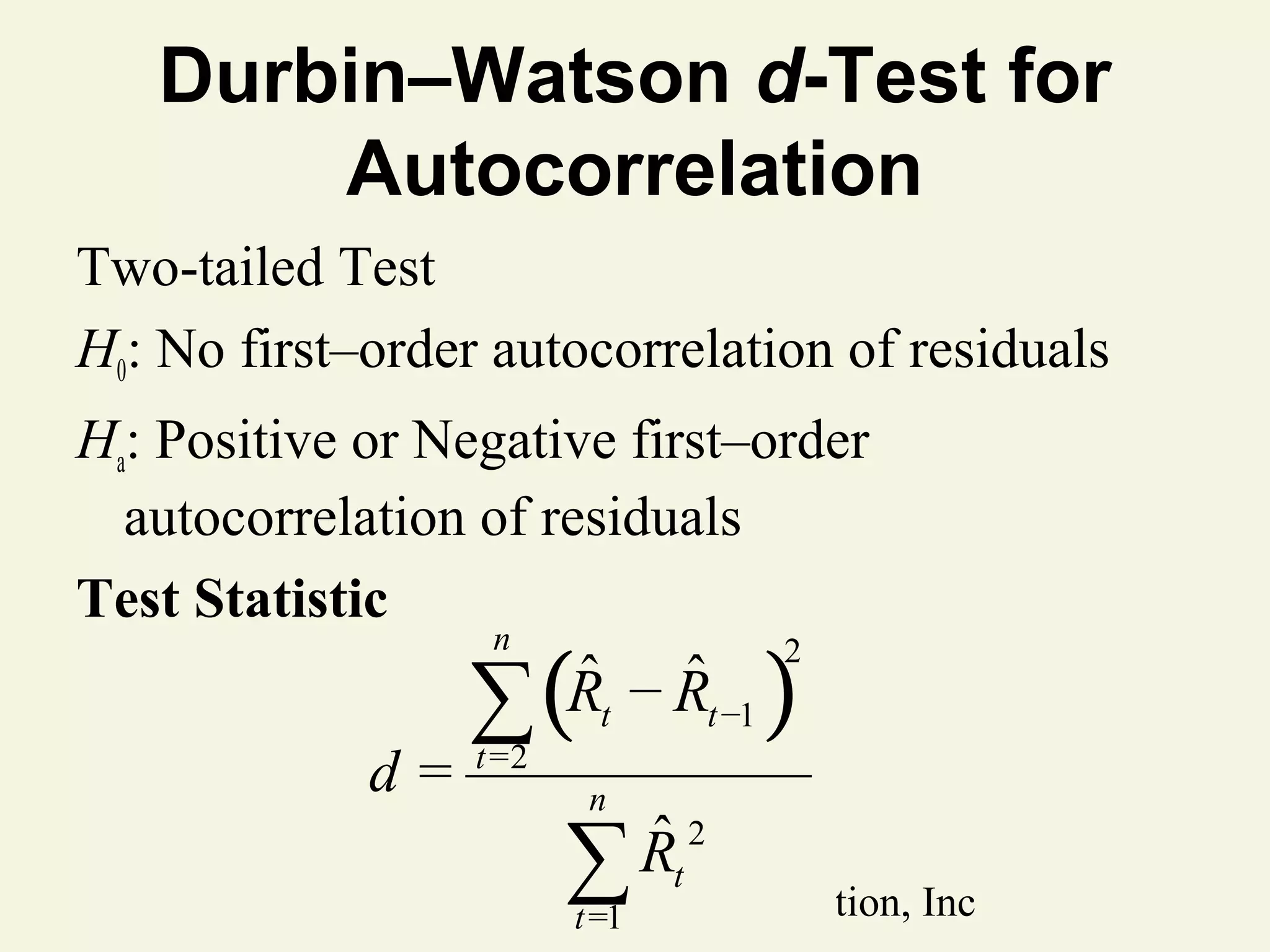 Durbin–Watson d-Test for
Autocorrelation
Two-tailed Test
H0: No first–order autocorrelation of residuals
Ha: Positive or Negative first–order
autocorrelation of residuals
Test Statistic

∑(
n

d=

ˆ ˆ
Rt − Rt −1

t =2

)

2

n

ˆ2
∑ Rt

© 2011tPearson Education, Inc
=1

 