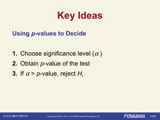 7-125Copyright © 2014, 2011, and 2008 Pearson Education, Inc.
Key Ideas
Using p-values to Decide
1. Choose significance level (α )
2. Obtain p-value of the test
3. If α > p-value, reject H0
 