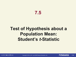 7-74Copyright © 2014, 2011, and 2008 Pearson Education, Inc.
7.5
Test of Hypothesis about a
Population Mean:
Student’s t-Statistic
 