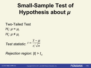 7-76Copyright © 2014, 2011, and 2008 Pearson Education, Inc.
Small-Sample Test of
Hypothesis about µ
Two-Tailed Test
H0: µ = µ0
Ha: µ ≠ µ0
Test statistic:
Rejection region: |t| > tα/2
t =
x − µ
s n
 