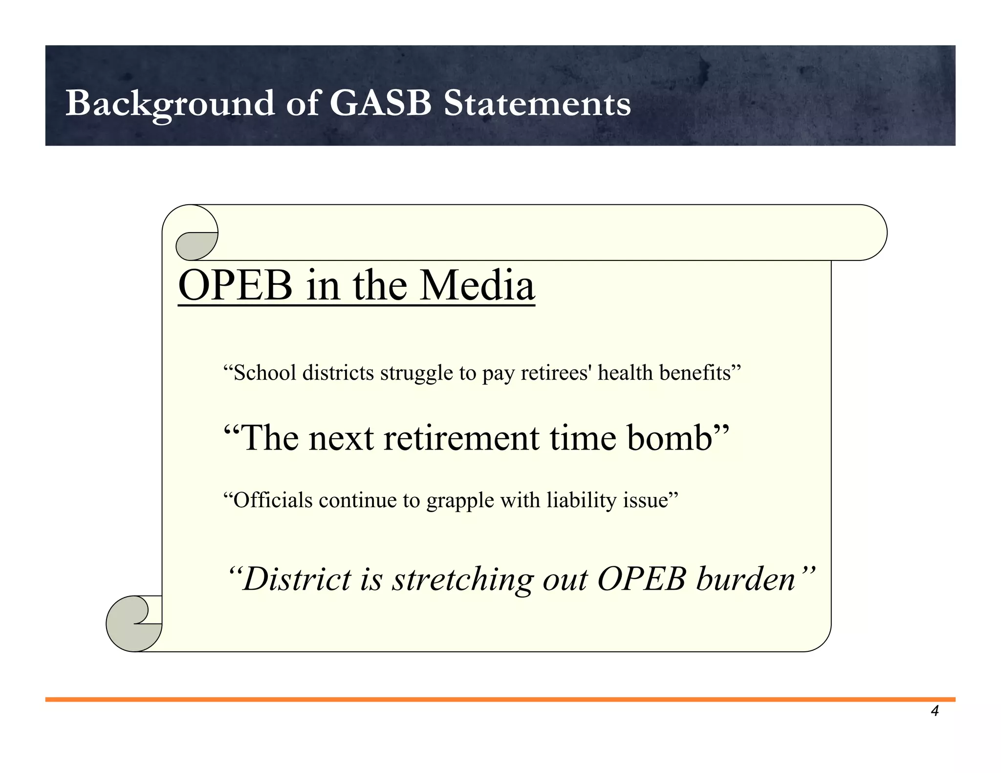 Background of GASB Statements



     OPEB in the Media
        “School districts struggle to pay retirees' health benefits”


        “The next retirement time bomb”
        “Officials continue to grapple with liability issue”


        “District is stretching out OPEB burden”


                                                                       4
 