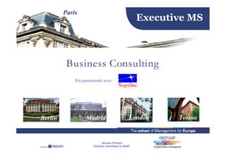 Paris
                                                       Executive MS



          Business Consulting
             En partenariat avec




                                                  London      Torino
Berlin            Madrid


                             Jacques Pansard
                      Directeur scientifique du MsBC
 