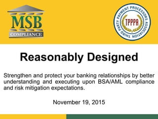 Reasonably Designed
Strengthen and protect your banking relationships by better
understanding and executing upon BSA/AML compliance
and risk mitigation expectations.
November 19, 2015
 