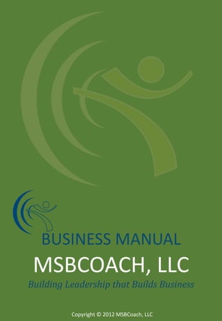 BUSINESS MANUAL

MSBCOACH, LLC
Building Leadership that Builds Business
Copyright © 2012 MSBCoach, LLC

 