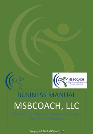BUSINESS MANUAL

MSBCOACH, LLC
We ignite employee engagement through
inspired leadership.
Copyright © 2013 MSBCoach, LLC

 