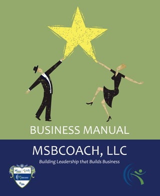 info@msbcoach.com | 804-502-4319 | www.msbcoach.com Copyright © 2011 MSBCoach, LLC 1
BUSINESS MANUAL
MSBCOACH, LLC
Building Leadership that Builds Business
 