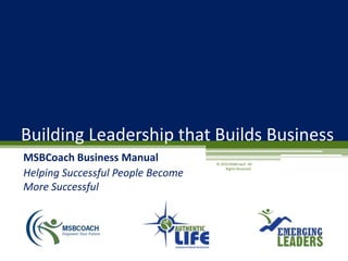 Building Leadership that Builds Business
MSBCoach Business Manual           © 2010 MSBCoach. All
                                        Rights Reserved.
Helping Successful People Become
More Successful
 