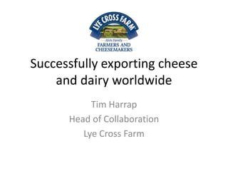 Successfully exporting cheese
and dairy worldwide
Tim Harrap
Head of Collaboration
Lye Cross Farm
 