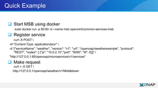 Quick Example
 Start MSB using docker
sudo docker run -p 80:80 -d --name msb openoint/common-services-msb
 Register serv...