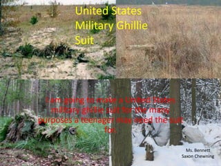 United States
         Military Ghillie
         Suit



  I am going to make a United States
    military ghillie suit for the many
purposes a teenager may need the suit
                    for.

                                       Ms. Bennett
                                     Saxon Chewning
 