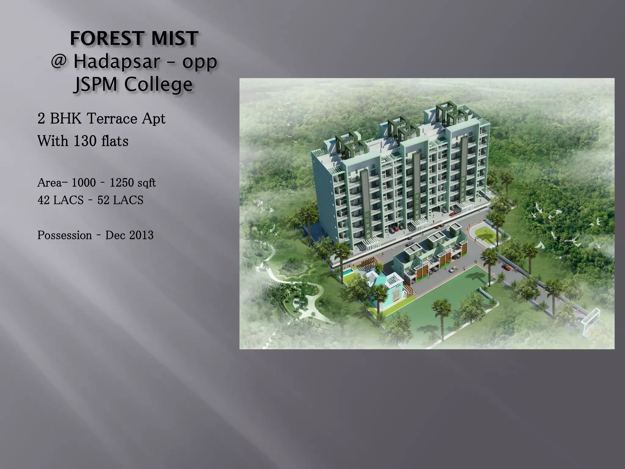 FOREST MIST
@ Hadapsar – opp
JSPM College
2 BHK Terrace Apt
With 130 flats
Area- 1000 – 1250 sqft
42 LACS – 52 LACS
Possession – Dec 2013
 