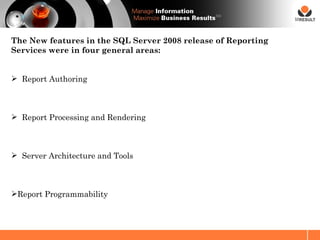 SM




The New features in the SQL Server 2008 release of Reporting
Services were in four general areas:


 Report Authoring



 Report Processing and Rendering



 Server Architecture and Tools



Report Programmability
 