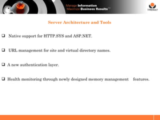 SM




                       Server Architecture and Tools


 Native support for HTTP.SYS and ASP.NET.


 URL management for site and virtual directory names.


 A new authentication layer.


 Health monitoring through newly designed memory management   features.
 