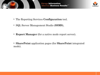SM




• The Reporting Services Configuration tool.

• SQL Server Management Studio (SSMS),


• Report Manager (for a native mode report server).


• SharePoint application pages (for SharePoint integrated
mode).
 