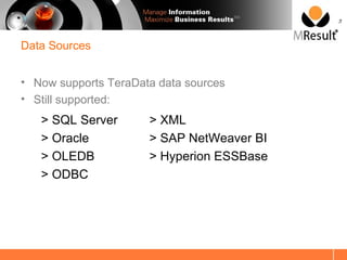 SM




Data Sources


• Now supports TeraData data sources
• Still supported:
   > SQL Server      > XML
   > Oracle          > SAP NetWeaver BI
   > OLEDB           > Hyperion ESSBase
   > ODBC
 