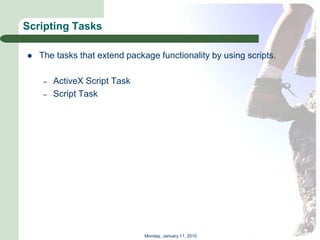 Scripting Tasks

   The tasks that extend package functionality by using scripts.

     –   ActiveX Script Task
     –   Script Task




                               Monday, January 11, 2010
 