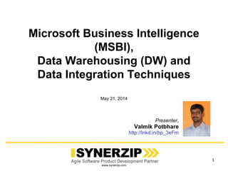 www.synerzip.com
Microsoft Business Intelligence
(MSBI),
Data Warehousing (DW) and
Data Integration Techniques
Presenter,
Valmik Potbhare
http://lnkd.in/bp_3eFm
1
May 21, 2014
 