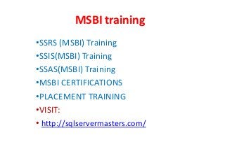 MSBI training
•SSRS (MSBI) Training
•SSIS(MSBI) Training
•SSAS(MSBI) Training
•MSBI CERTIFICATIONS
•PLACEMENT TRAINING
•VISIT:
• http://sqlservermasters.com/
 