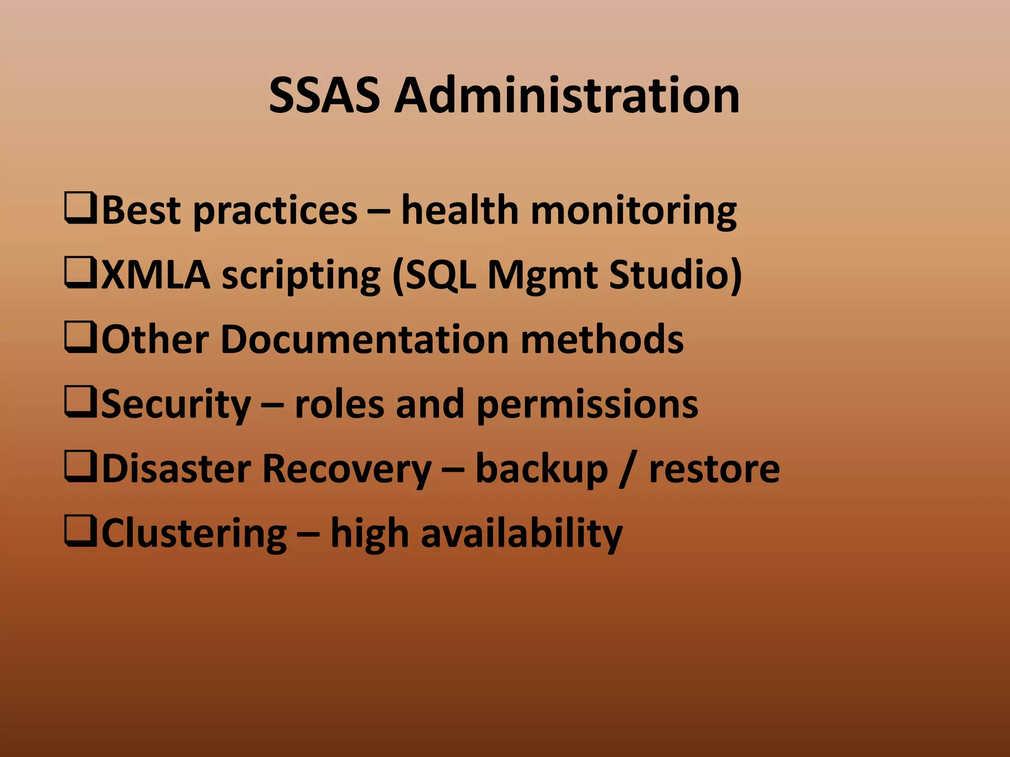 SSAS Administration
Best practices – health monitoring
XMLA scripting (SQL Mgmt Studio)
Other Documentation methods
Security – roles and permissions
Disaster Recovery – backup / restore
Clustering – high availability
 