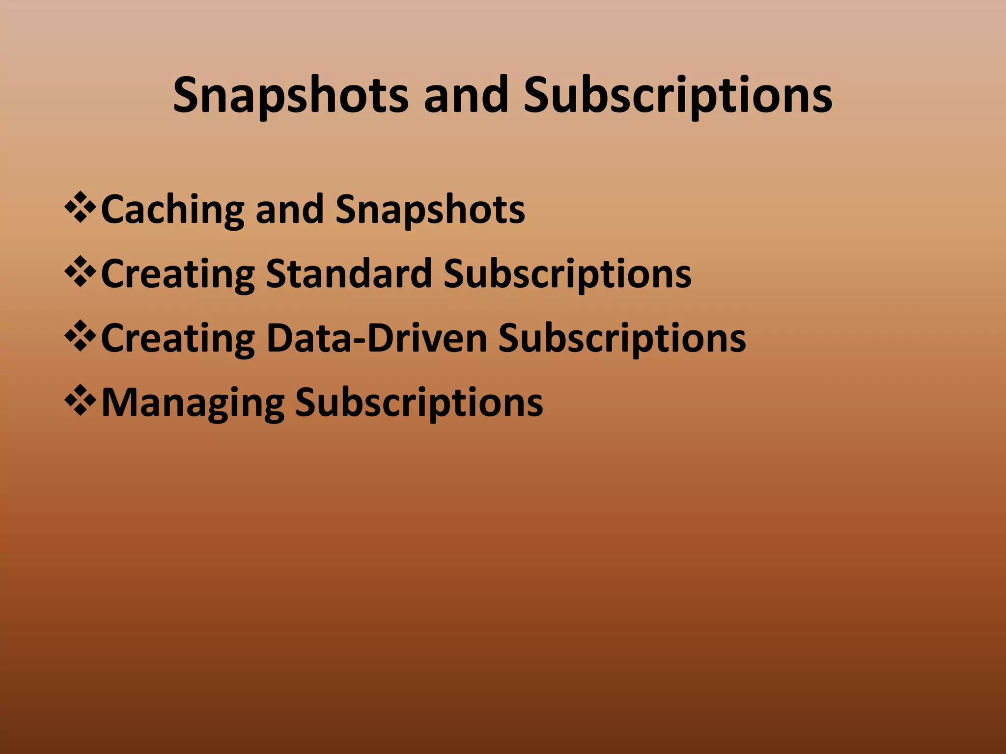 Snapshots and Subscriptions
Caching and Snapshots
Creating Standard Subscriptions
Creating Data-Driven Subscriptions
Managing Subscriptions
 