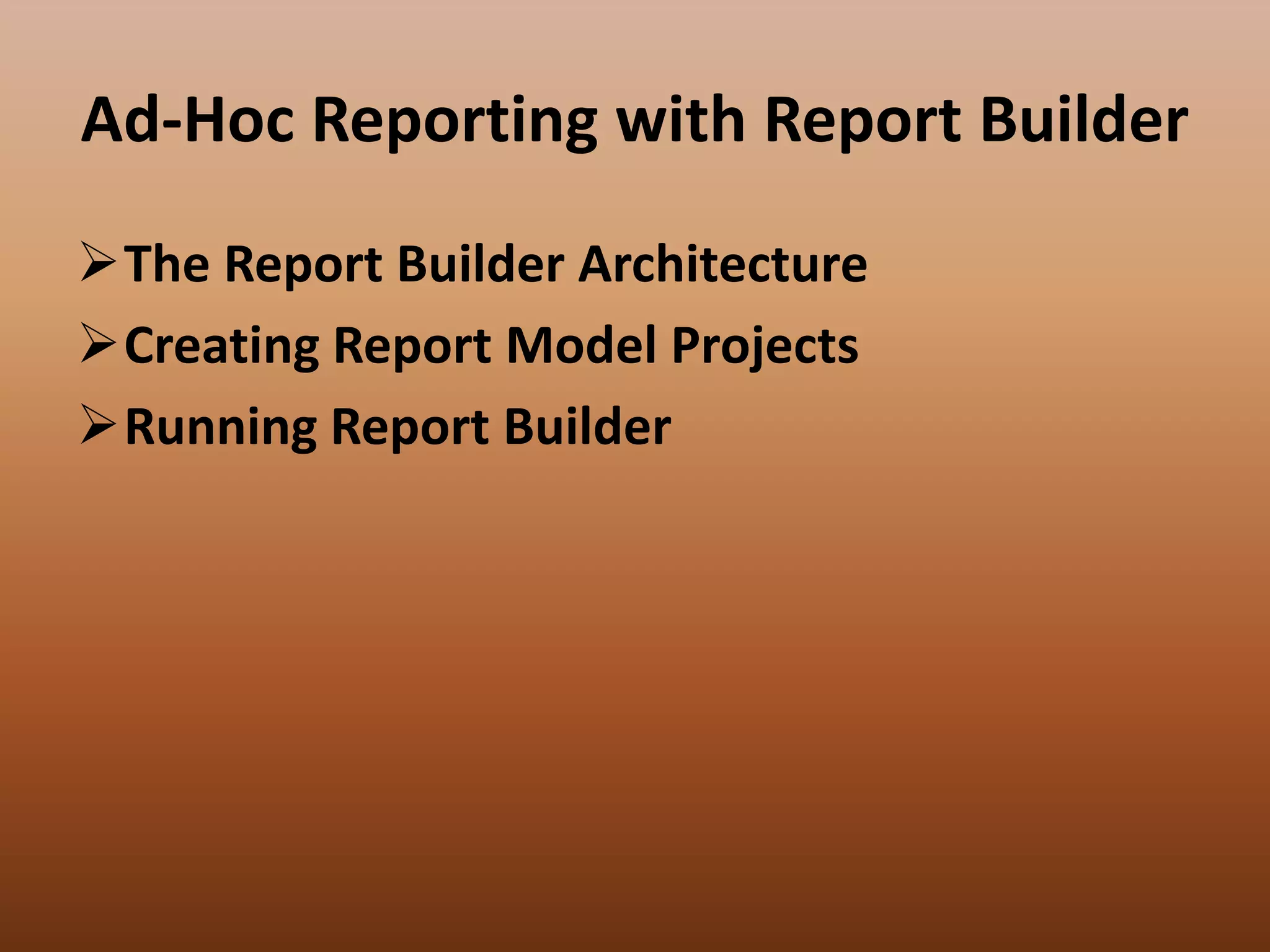 Ad-Hoc Reporting with Report Builder
The Report Builder Architecture
Creating Report Model Projects
Running Report Builder
 