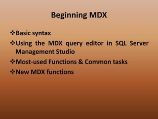Beginning MDX
Basic syntax
Using the MDX query editor in SQL Server
Management Studio
Most-used Functions & Common tasks
New MDX functions
 