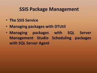 SSIS Package Management
• The SSIS Service
• Managing packages with DTUtil
• Managing packages with SQL Server
Management Studio Scheduling packages
with SQL Server Agent
 
