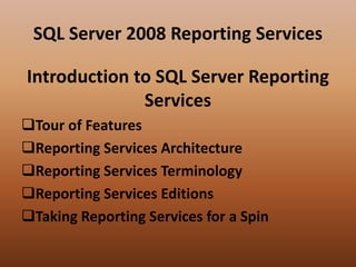 SQL Server 2008 Reporting Services
Introduction to SQL Server Reporting
Services
Tour of Features
Reporting Services Architecture
Reporting Services Terminology
Reporting Services Editions
Taking Reporting Services for a Spin
 