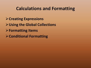 Calculations and Formatting
Creating Expressions
Using the Global Collections
Formatting Items
Conditional Formatting
 