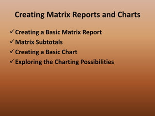 Creating Matrix Reports and Charts
Creating a Basic Matrix Report
Matrix Subtotals
Creating a Basic Chart
Exploring the Charting Possibilities
 