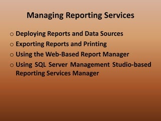 Managing Reporting Services
o Deploying Reports and Data Sources
o Exporting Reports and Printing
o Using the Web-Based Report Manager
o Using SQL Server Management Studio-based
Reporting Services Manager
 