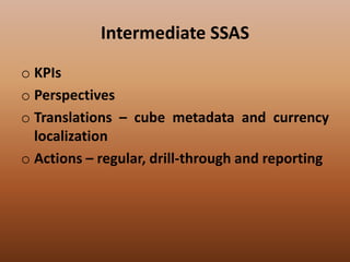 Intermediate SSAS
o KPIs
o Perspectives
o Translations – cube metadata and currency
localization
o Actions – regular, drill-through and reporting
 