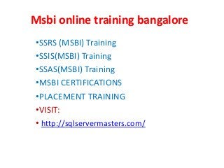 Msbi online training bangalore
•SSRS (MSBI) Training
•SSIS(MSBI) Training
•SSAS(MSBI) Training
•MSBI CERTIFICATIONS
•PLACEMENT TRAINING
•VISIT:
• http://sqlservermasters.com/
 
