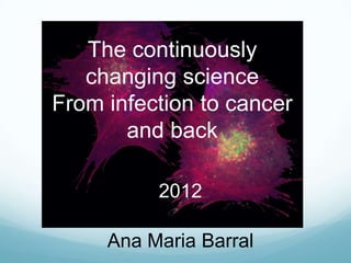 The continuously
   changing science
From infection to cancer
       and back

          2012

     Ana Maria Barral
 