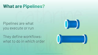 What are Pipelines?
Pipelines are what
you execute or run
They define workflows:
what to do in which order
 
