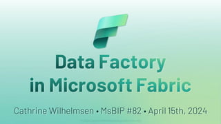 Data Factory
in Microsoft Fabric
Cathrine Wilhelmsen • MsBIP #82 • April 15th, 2024
 