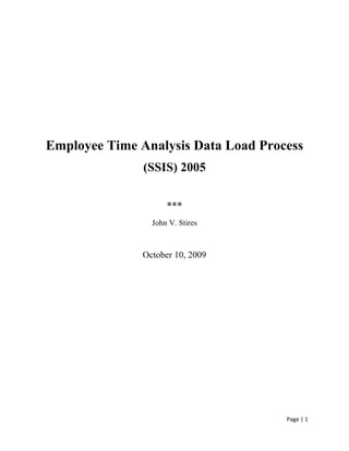 Employee Time Analysis Data Load Process (SSIS) 2005 *** John V. Stires October 10, 2009 Table of Contents  TOC  
1-1
    
Heading 2,2,Hdg 1,1,Hdg 2,2
 I.Introduction PAGEREF _Toc244932001  3 II.Purpose PAGEREF _Toc244932002  3 III.Overview PAGEREF _Toc244932003  3 A.Counter Variables PAGEREF _Toc244932004  3 B.Process Control PAGEREF _Toc244932005  3 IV.Package Detail PAGEREF _Toc244932006  5 A.Employee Master Upload PAGEREF _Toc244932007  5 B.Employee Rates Upload PAGEREF _Toc244932008  7 C.Division Master Upload PAGEREF _Toc244932009  9 D.Client Master Upload PAGEREF _Toc244932010  11 E.Client Grouping Master Upload PAGEREF _Toc244932011  13 F.Client Groupings Client Xref Upload PAGEREF _Toc244932012  15 G.Project Master Upload PAGEREF _Toc244932013  17 H.Time Sheet Upload PAGEREF _Toc244932014  19 I.DB Maintenance PAGEREF _Toc244932015  22 Introduction Design and build a SQL Server 2005 database to track employee and customer information, timesheet and labor rates data, as well as job order information, job materials, and customer invoices for the fictitious company, Allworks, Inc.  AllWorks currently stores this information in Excel Spreadsheets, XML files, and csv files. Purpose This project is designed to load data from various sources into an uniform SQL 2005 Server database.  Eight tables are loaded with the external data sources each of these tables will be uploaded by a separate package.  Overview There are eight packages that upload the data from various external sources.  Every attempt was made to avoid abortive errors because of data issues.  However, when such an event does occur, an email is sent and a message written to an error log giving notification that an error has occurred.  The packages and tables addressed here are: TableUpload PackageEmployee Master UploadEmployeesEmployee Rates UploadEmployeeRatesDivision Master UploadDivisionClient Master UploadClientsClient Grouping Master UploadClientGroupingsClient Groupings Client Xref UploadClientGroupingsXClientProject Master UploadJobMasterTime Sheet UploadJobTimeSheets There are two remaining packages.  There is a package, DB Maintenance, which performs maintenance on the database immediately after the successful completion of the uploading process.  The other package, Master Payroll Package Control, coordinates the running of all of the other packages.  Each of these packages will be discussed further in detail below. Counter Variables Total Input rows- TtlRows Changed Rows- ChangedRows Unchanged Rows- UnchangedRows Rows in Err- ErrorRows Process Control This process control drives the entire upload process.  This package coordinates the execution of all of the other packages to perform the data upload.  Upon successful completion or should an error occur, it sends an email. Process Control:  This process control drives the entire upload process. Package Detail Each package performs its upload.  When successful, it sends an email notification of that fact giving the statistics for the run in terms of the number of new rows, updated rows, etc.  There is a standard naming for the counters across all packages.  Others will be discussed in those packages where they are used: Employee Master Upload Input Excel spreadsheet file-Employees.XLS, Sheet: Employees Output The Employees table in the AllWorksDBStudent database. Special Processing. There is a new, derived, field created for FullName. Lookups / Validations A check is made to verify whether this employee is already in the table or not. Conditional Processing. The conditions processed are: New Rows are added to the table. Updated rows where rows are modified Error rows.  Errors include input data errors where the input Employee ID is null. Package Diagram Employee Upload:  This process. Uploads new Employee Data. Employee Rates Upload Input Excel spreadsheet file-Employees.XLS, Sheet: EmployeeRates Output The EmployeeRates table in the AllWorksDBStudent database. Special Processing. N/A Lookups / Validations Verify if this employee is in the Employees table. Determine if there is already a row for this employee in the EmployeeRates table. Conditional Processing. The conditions processed are: New Rows are added to the table. Updated rows where rows are modified Unchanged rows that were not modified Error rows.  Errors include input data errors where the input Employee ID is null Package Diagram Employee Rates Upload:  This process uploads the Employee Rates Data. Division Master Upload Input Excel spreadsheet file-ClientGeographies.XLS, Sheet:     DivisionDefinitions Output The Division table in the AllWorksDBStudent database. Special Processing. N/A Lookups / Validations The Division table in the AllWorksDBStudent database. Determine if there is already a rows for this division in the Division table. Conditional Processing. The conditions processed are: New Rows are added to the table. Updated rows where rows are modified Unchanged rows that were not modified Error rows.  Errors include input data errors where the input Employee ID is null Package DiagramDivision Upload:  This process uploads new Division Data. Client Master Upload Input Excel spreadsheet file-ClientGeopgraphies.XLS, Sheet: Client Listing Output The Client table in the AllWorksDBStudent database. Special Processing. N/A Lookups / Validations A check is made to verify whether this client is already in the table or not. Conditional Processing. The conditions processed are: New Rows are added to the table. Updated rows where rows are modified Unchanged rows that were not modified Error rows.  Errors include input data errors where the input Employee ID is null Package Diagram Client Master Upload:  This process uploads new and changed Client Data. Client Grouping Master Upload Input Excel spreadsheet file-ClientGeopgraphies.XLS, Sheet: Special Groupings Output The ClientGroupings table in the AllWorksDBStudent database. Special Processing. Duplicate input records are expected and all duplicates are eliminated from the data run stream.  A duplicate is where there are input records with both the Client Grouping Id and the Grouping Name the same. Lookups / Validations A check is made to verify whether this client is already in the table or not. Conditional Processing. The conditions processed are: New Rows are added to the table. Updated rows where rows are modified Unchanged rows that were not modified Error rows.  Errors include input data errors where the input Employee ID is null Package Diagram Client Groupings Master Upload:  This process uploads new Client Groupings Data. Client Groupings Client Xref Upload Input Excel spreadsheet file-ClientGeopgraphies.XLS, Sheet: Special Groupings Output The ClientGroupingsXClients table in the AllWorksDBStudent database. Special Processing. N/A. Lookups / Validations Verify the Client is in the Clients table. Verify if this Client Grouping ID is in the Client Groupings table. Determine if there is already a row for this ClientGroupings Xref Clients record in the ClientGroupingsXClients table. Conditional Processing. The conditions processed are: New Rows are added to the table. Error rows.  Errors include input data errors where the input Client Grouping ID, Client Grouping ID is null or the Record entry is already in the table. Package Diagram Client Groupings Xref Upload:  This process uploads new Client Groupings Cross Reference Data. Project Master Upload Input Excel spreadsheet file-ProjectMaster.XLS, Sheet: ProjectMaster Output The JobMaster table in the AllWorksDBStudent database. Special Processing. N/A. Lookups / Validations Verify the client ID is in the Clients table Determine if the project is already in the JobMaster Conditional Processing. The conditions processed are: New Rows are added to the table. Updated rows where rows are modified Unchanged rows that were not modified Error rows.  Errors include input data errors where the input Project ID or Client ID are null, or the client ID does not exist in the Clients table. Package Diagram Project Master Upload:  This process uploads new Project Master Data. Time Sheet Upload Input Excel spreadsheet file-EmpTime*.CSV Output The JobTimeSheets table in the AllWorksDBStudent database. Special Processing. There are a number file input files to be processed.  The file name pattern is: EmpTime*.CSV.  The variable TimeSheetFile is used to process  each file through the load. Lookups / Validations Verify the Employee ID is in the Employee table Verify the Project ID is in the JobMaster table Determine if the Job Time Sheet is already in the JobTimeSheets tables Conditional Processing. The conditions processed are: New Rows are added to the table. Updated rows where rows are modified Unchanged records are not modified. Time Sheets for job not in the JobMaster Time Sheets with WorkDates after the job Closed Date, Late Time Sheets Error rows.  Errors include input data errors where: Input Employee ID or Project ID or WorkDate are null The Employee ID does not exist in the Employees table  Project ID does not exist in the JobMaster table. Package Diagram Control Flow Time Sheet Upload:  This process uploads new Time Sheet Data. Data Flow DB Maintenance This package handles the duties of performing maintenance on the AllWorksDBStudent database.  The functions it performs are: Backing up the database Rebuilding the indexes Shrinking the database to eliminate unused space Sending an email upon a successful completion Package Diagram Database Maintenance 