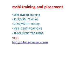 msbi training and placement
•SSRS (MSBI) Training
•SSIS(MSBI) Training
•SSAS(MSBI) Training
•MSBI CERTIFICATIONS
•PLACEMENT TRAINING
VISIT:
http://sqlservermasters.com/
 