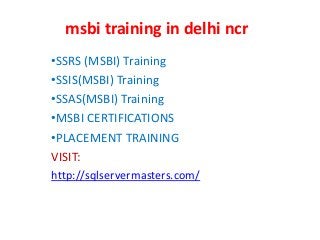 msbi training in delhi ncr
•SSRS (MSBI) Training
•SSIS(MSBI) Training
•SSAS(MSBI) Training
•MSBI CERTIFICATIONS
•PLACEMENT TRAINING
VISIT:
http://sqlservermasters.com/
 