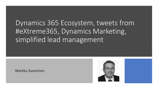 Dynamics 365 Ecosystem, tweets from
#eXtreme365, Dynamics Marketing,
simplified lead management
Markku Suominen
 