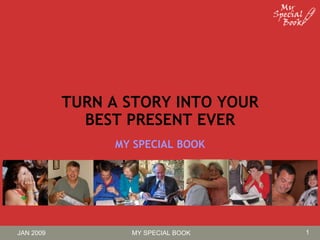 TURN A STORY INTO YOUR
             BEST PRESENT EVER
                MY SPECIAL BOOK




JAN 2009          MY SPECIAL BOOK   1
 